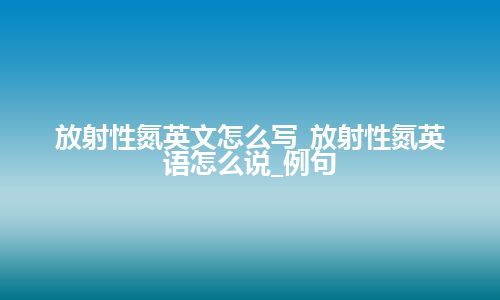 放射性氮英文怎么写_放射性氮英语怎么说_例句