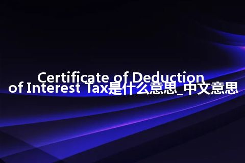 Certificate of Deduction of Interest Tax是什么意思_中文意思