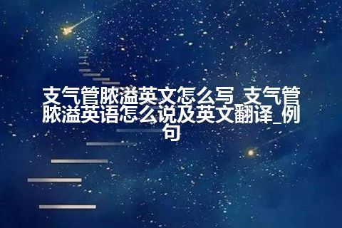 支气管脓溢英文怎么写_支气管脓溢英语怎么说及英文翻译_例句