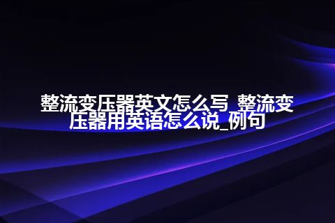 整流变压器英文怎么写_整流变压器用英语怎么说_例句