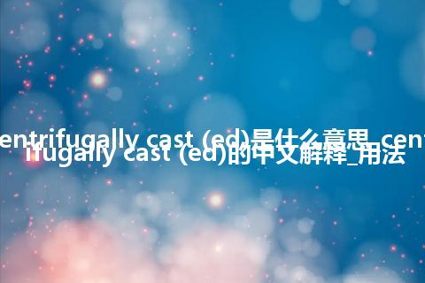 centrifugally cast (ed)是什么意思_centrifugally cast (ed)的中文解释_用法