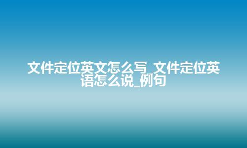 文件定位英文怎么写_文件定位英语怎么说_例句