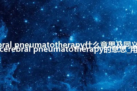 cerebral pneumatotherapy什么意思及同义词_翻译cerebral pneumatotherapy的意思_用法