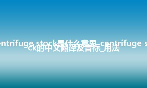 centrifuge stock是什么意思_centrifuge stock的中文翻译及音标_用法