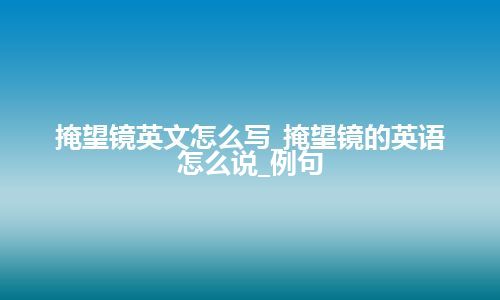 掩望镜英文怎么写_掩望镜的英语怎么说_例句