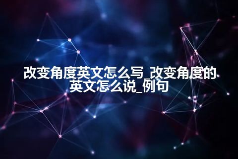 改变角度英文怎么写_改变角度的英文怎么说_例句