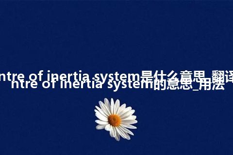 centre of inertia system是什么意思_翻译centre of inertia system的意思_用法