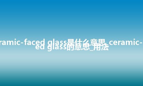 ceramic-faced glass是什么意思_ceramic-faced glass的意思_用法