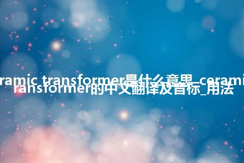 ceramic transformer是什么意思_ceramic transformer的中文翻译及音标_用法