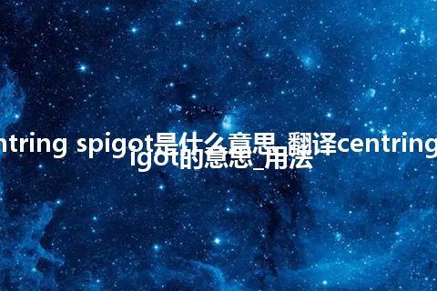 centring spigot是什么意思_翻译centring spigot的意思_用法