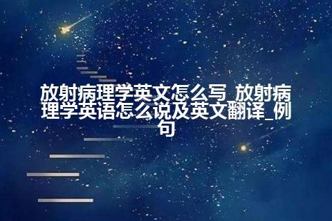 放射病理学英文怎么写_放射病理学英语怎么说及英文翻译_例句