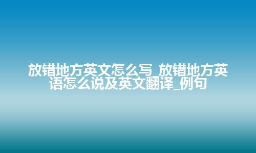 放错地方英文怎么写_放错地方英语怎么说及英文翻译_例句