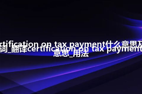 certification on tax payment什么意思及同义词_翻译certification on tax payment的意思_用法