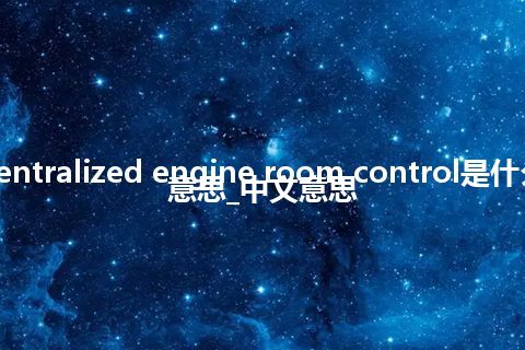 centralized engine room control是什么意思_中文意思