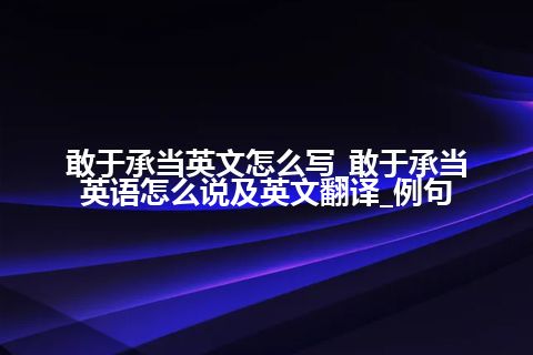 敢于承当英文怎么写_敢于承当英语怎么说及英文翻译_例句