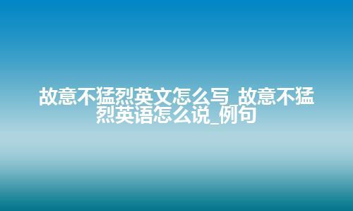 故意不猛烈英文怎么写_故意不猛烈英语怎么说_例句