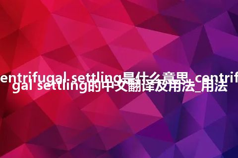 centrifugal settling是什么意思_centrifugal settling的中文翻译及用法_用法