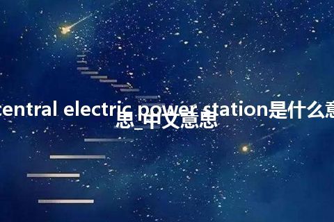 central electric power station是什么意思_中文意思