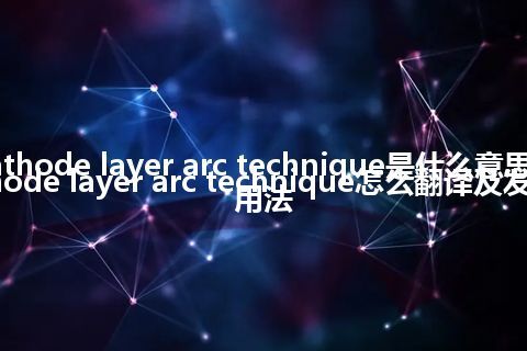 cathode layer arc technique是什么意思_cathode layer arc technique怎么翻译及发音_用法