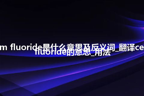 cerium fluoride是什么意思及反义词_翻译cerium fluoride的意思_用法