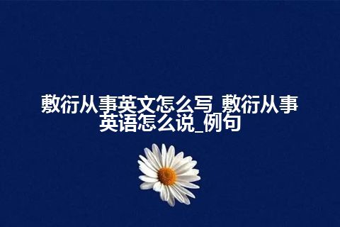 敷衍从事英文怎么写_敷衍从事英语怎么说_例句