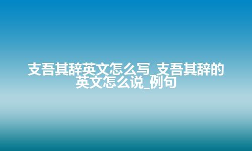 支吾其辞英文怎么写_支吾其辞的英文怎么说_例句