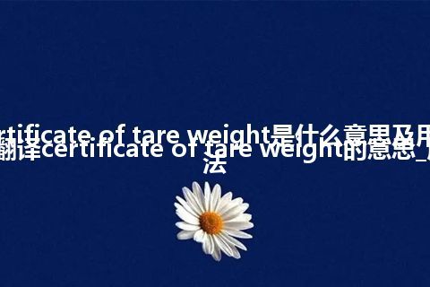 certificate of tare weight是什么意思及用法_翻译certificate of tare weight的意思_用法