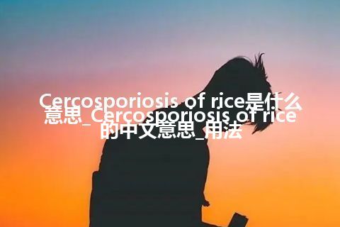 Cercosporiosis of rice是什么意思_Cercosporiosis of rice的中文意思_用法