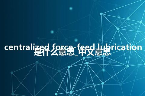 centralized force-feed lubrication是什么意思_中文意思