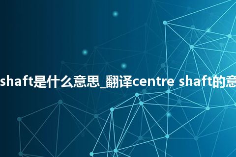 centre shaft是什么意思_翻译centre shaft的意思_用法