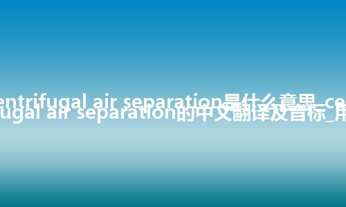 centrifugal air separation是什么意思_centrifugal air separation的中文翻译及音标_用法