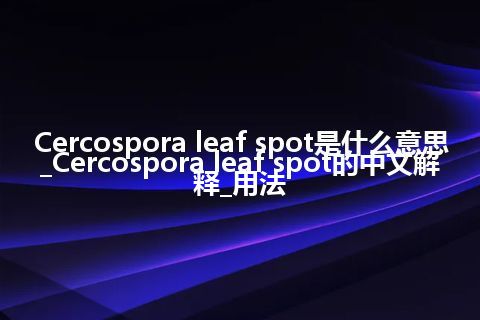 Cercospora leaf spot是什么意思_Cercospora leaf spot的中文解释_用法