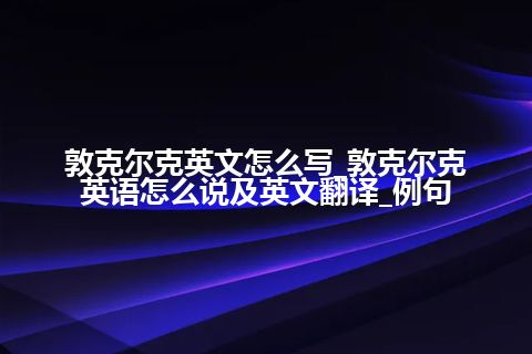 敦克尔克英文怎么写_敦克尔克英语怎么说及英文翻译_例句