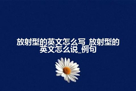 放射型的英文怎么写_放射型的英文怎么说_例句