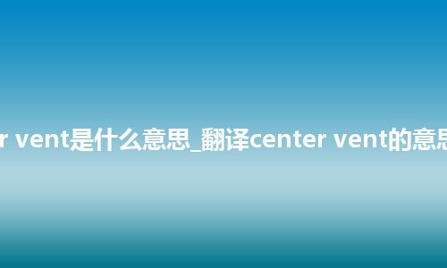 center vent是什么意思_翻译center vent的意思_用法