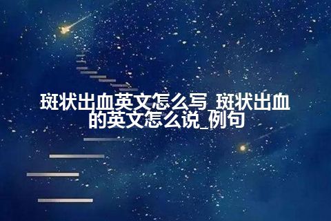 斑状出血英文怎么写_斑状出血的英文怎么说_例句