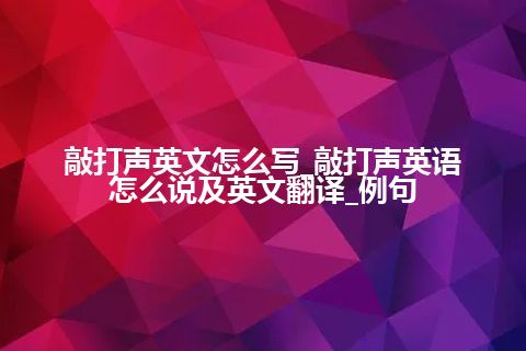 敲打声英文怎么写_敲打声英语怎么说及英文翻译_例句