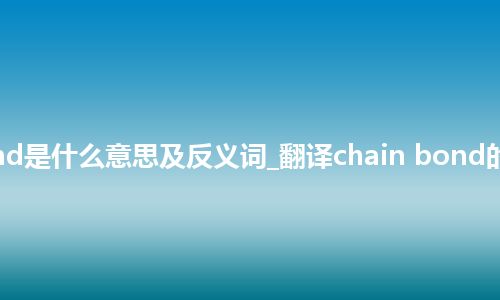 chain bond是什么意思及反义词_翻译chain bond的意思_用法