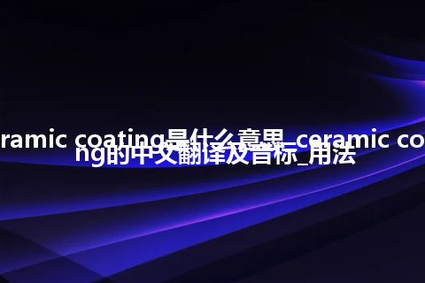 ceramic coating是什么意思_ceramic coating的中文翻译及音标_用法