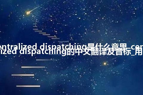 centralized dispatching是什么意思_centralized dispatching的中文翻译及音标_用法