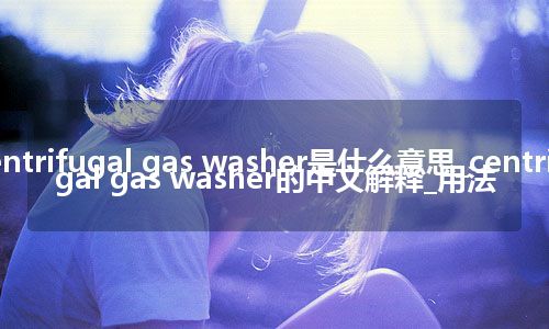 centrifugal gas washer是什么意思_centrifugal gas washer的中文解释_用法