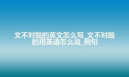 文不对题的英文怎么写_文不对题的用英语怎么说_例句