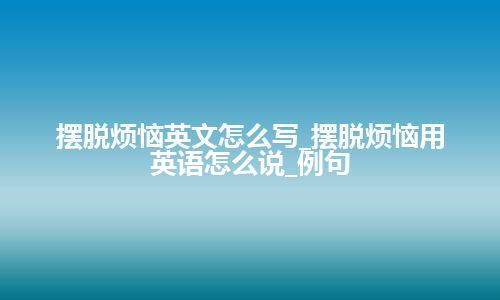 摆脱烦恼英文怎么写_摆脱烦恼用英语怎么说_例句