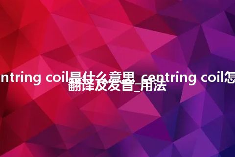 centring coil是什么意思_centring coil怎么翻译及发音_用法