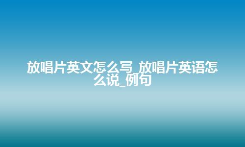 放唱片英文怎么写_放唱片英语怎么说_例句