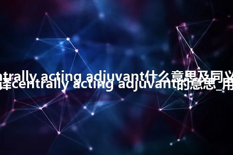 centrally acting adjuvant什么意思及同义词_翻译centrally acting adjuvant的意思_用法