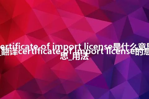 certificate of import license是什么意思_翻译certificate of import license的意思_用法