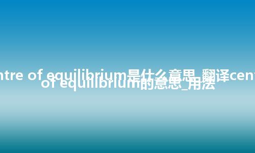 centre of equilibrium是什么意思_翻译centre of equilibrium的意思_用法