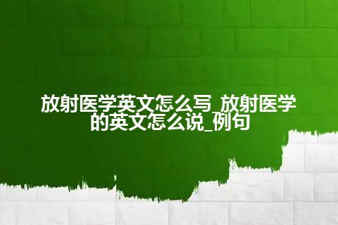 放射医学英文怎么写_放射医学的英文怎么说_例句