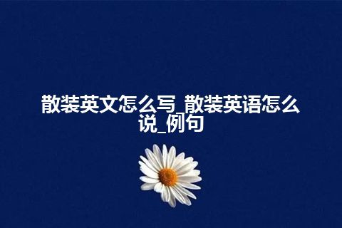 散装英文怎么写_散装英语怎么说_例句